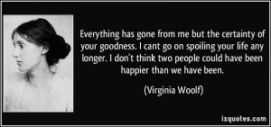 quote-everything-has-gone-from-me-but-the-certainty-of-your-goodness-i-cant-go-on-spoiling-your-life-any-virginia-woolf-311958
